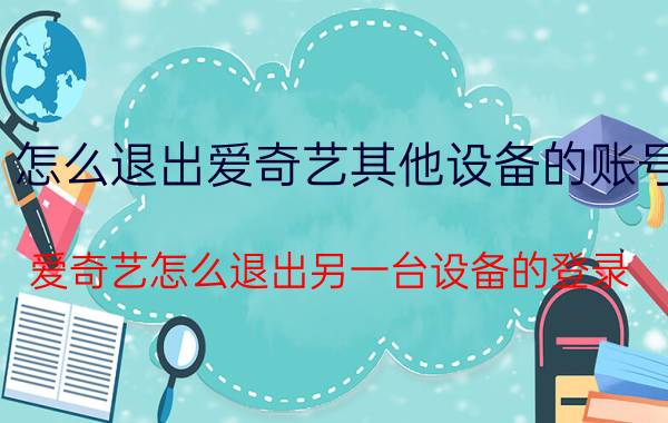 怎么退出爱奇艺其他设备的账号 爱奇艺怎么退出另一台设备的登录？